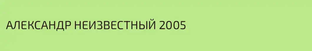 АЛЕКСАНДР НЕИЗВЕСТНЫЙ 2005